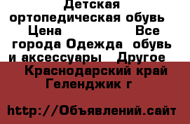 Детская ортопедическая обувь. › Цена ­ 1000-1500 - Все города Одежда, обувь и аксессуары » Другое   . Краснодарский край,Геленджик г.